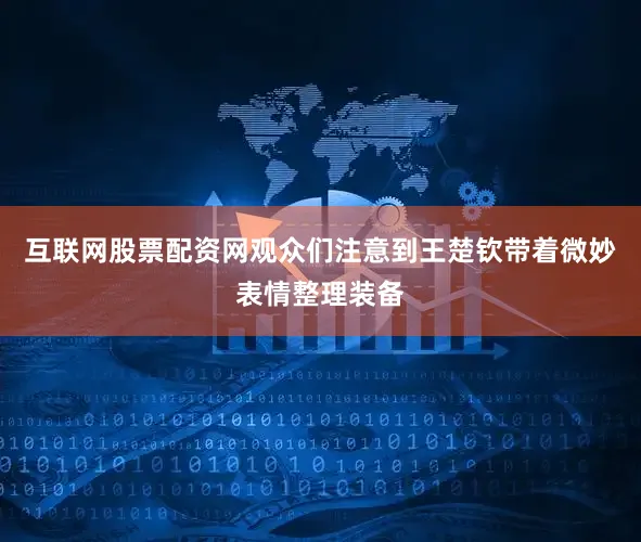 互联网股票配资网观众们注意到王楚钦带着微妙表情整理装备