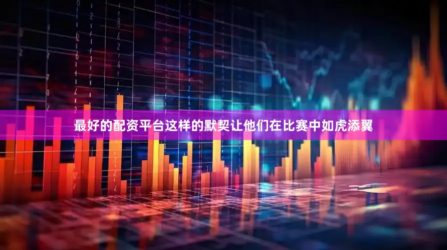 最好的配资平台这样的默契让他们在比赛中如虎添翼
