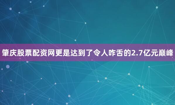 肇庆股票配资网更是达到了令人咋舌的2.7亿元巅峰