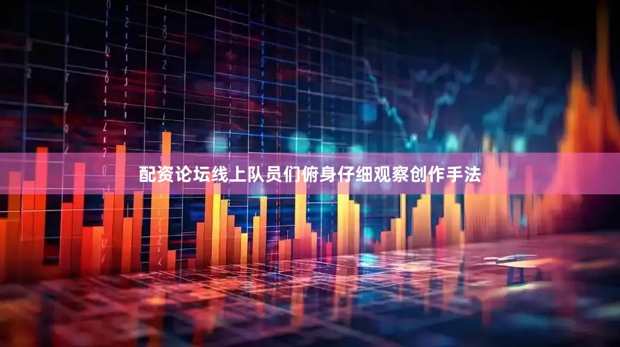 配资论坛线上队员们俯身仔细观察创作手法