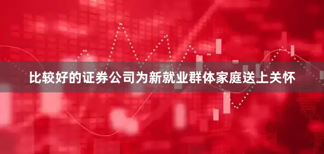 比较好的证券公司为新就业群体家庭送上关怀