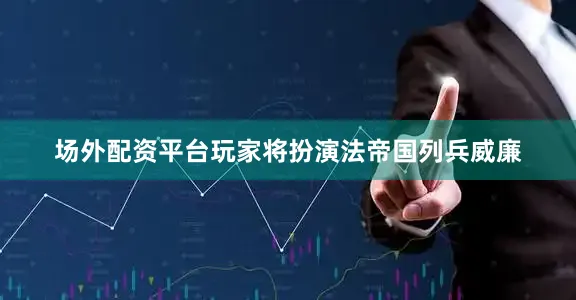 场外配资平台玩家将扮演法帝国列兵威廉