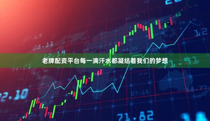 老牌配资平台每一滴汗水都凝结着我们的梦想