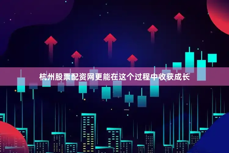 杭州股票配资网更能在这个过程中收获成长