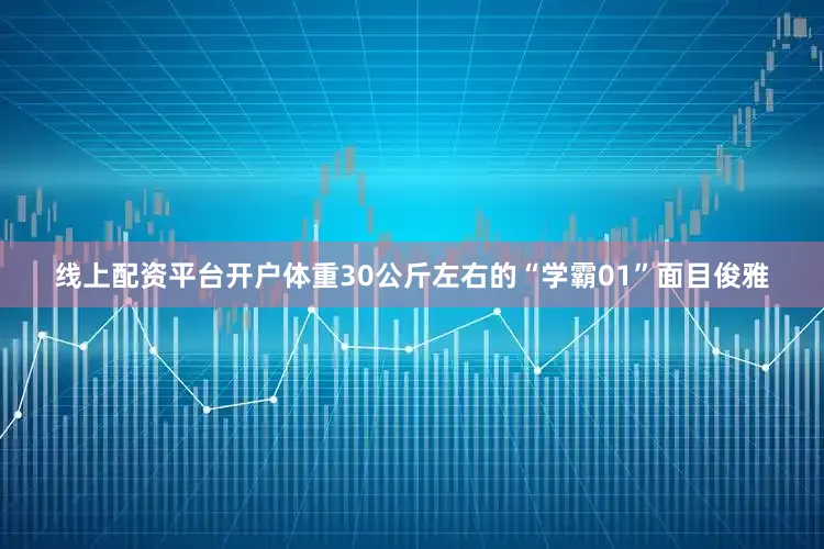 线上配资平台开户体重30公斤左右的“学霸01”面目俊雅