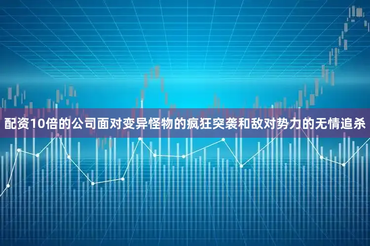 配资10倍的公司面对变异怪物的疯狂突袭和敌对势力的无情追杀