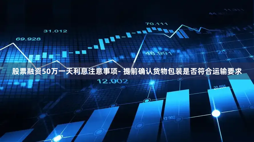 股票融资50万一天利息注意事项- 提前确认货物包装是否符合运输要求