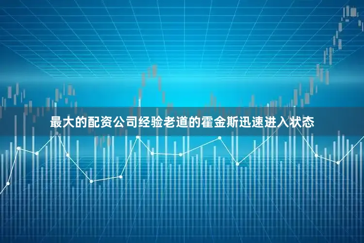 最大的配资公司经验老道的霍金斯迅速进入状态