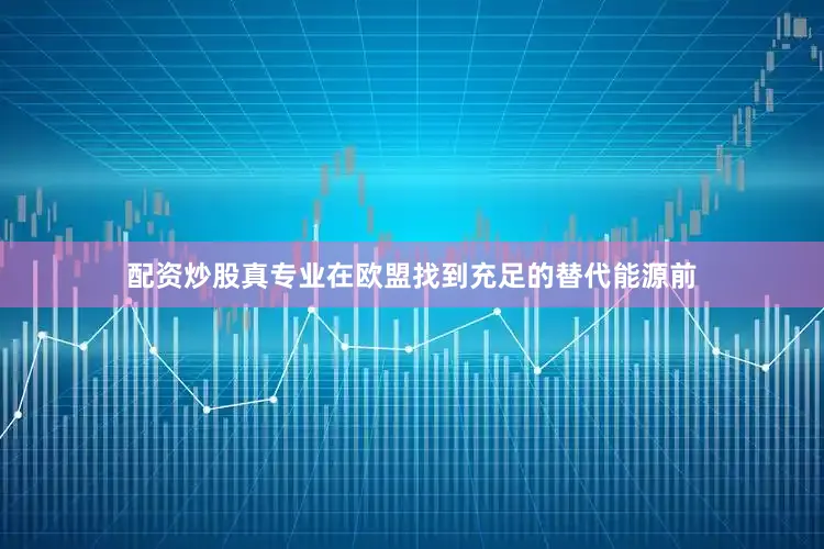 配资炒股真专业在欧盟找到充足的替代能源前