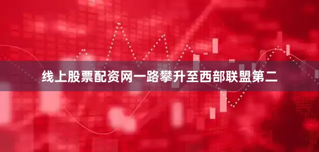 线上股票配资网一路攀升至西部联盟第二