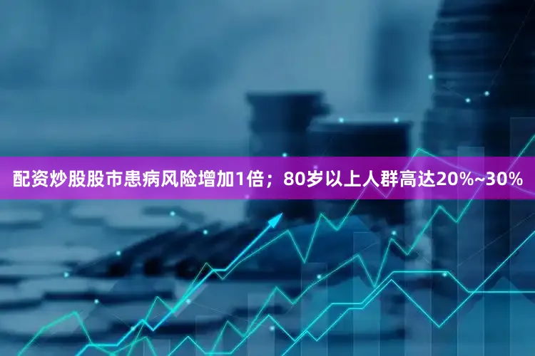 配资炒股股市患病风险增加1倍；80岁以上人群高达20%~30%