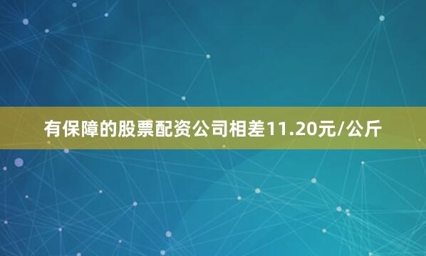 有保障的股票配资公司相差11.20元/公斤