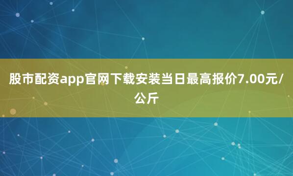 股市配资app官网下载安装当日最高报价7.00元/公斤