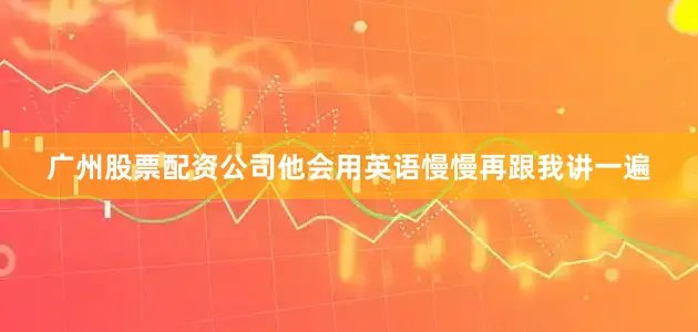 广州股票配资公司他会用英语慢慢再跟我讲一遍