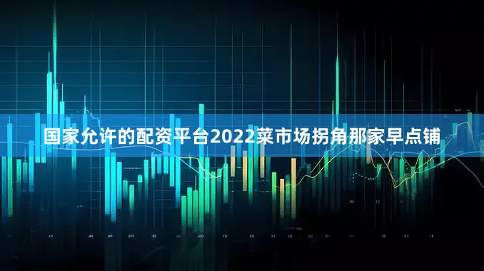 国家允许的配资平台2022菜市场拐角那家早点铺