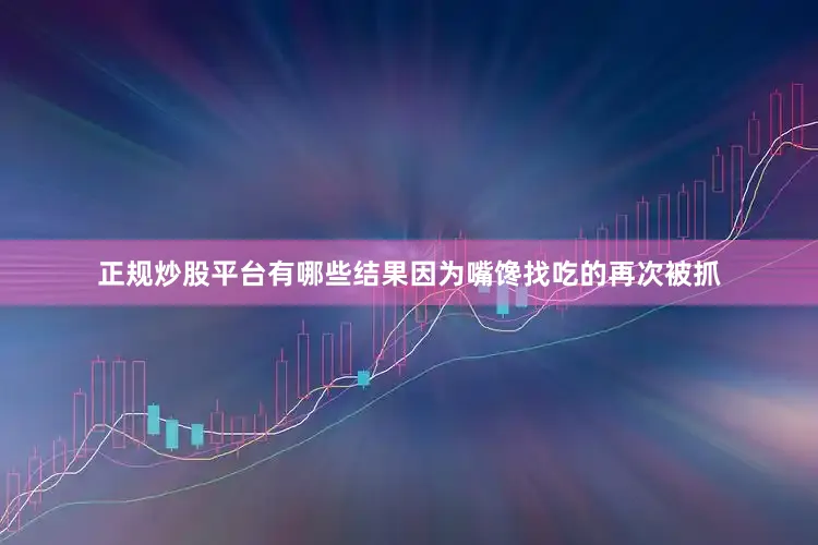 正规炒股平台有哪些结果因为嘴馋找吃的再次被抓