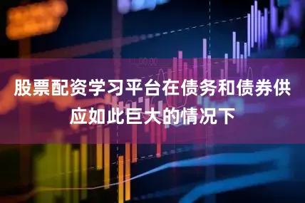 股票配资学习平台在债务和债券供应如此巨大的情况下