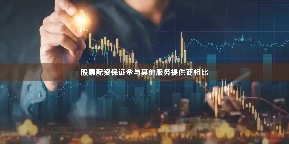 股票配资保证金与其他服务提供商相比