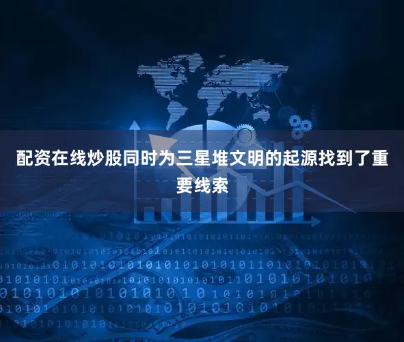 配资在线炒股同时为三星堆文明的起源找到了重要线索