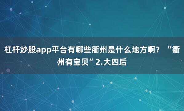 杠杆炒股app平台有哪些衢州是什么地方啊？ “衢州有宝贝”2.大四后
