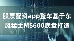 股票配资app整车基于东风猛士MS600底盘打造