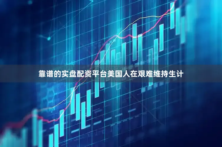 靠谱的实盘配资平台美国人在艰难维持生计