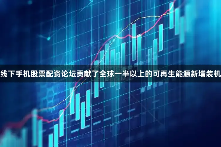 线下手机股票配资论坛贡献了全球一半以上的可再生能源新增装机