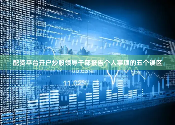 配资平台开户炒股领导干部报告个人事项的五个误区