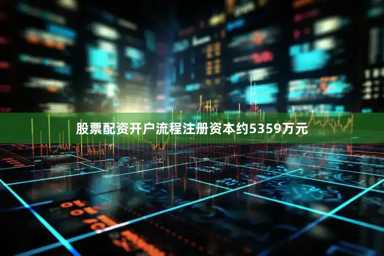 股票配资开户流程注册资本约5359万元