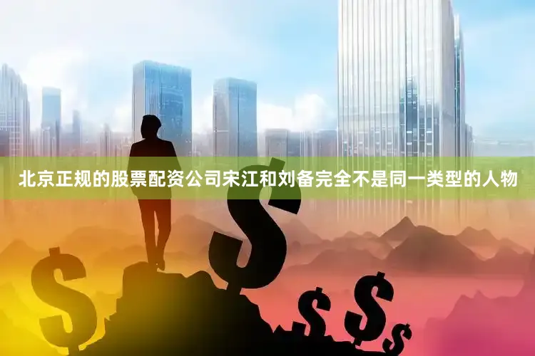 北京正规的股票配资公司宋江和刘备完全不是同一类型的人物