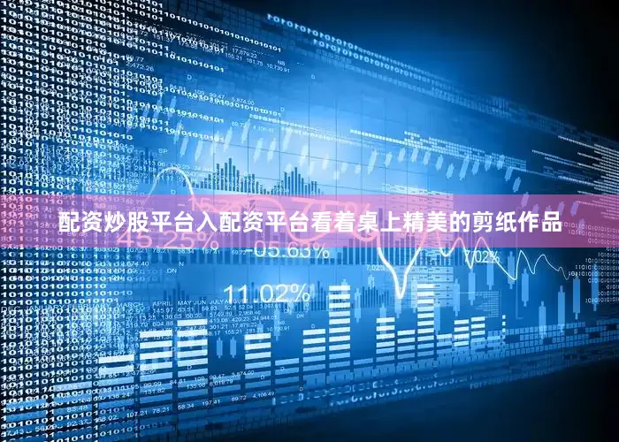 配资炒股平台入配资平台看着桌上精美的剪纸作品