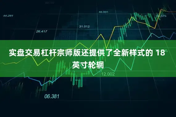 实盘交易杠杆宗师版还提供了全新样式的 18 英寸轮辋