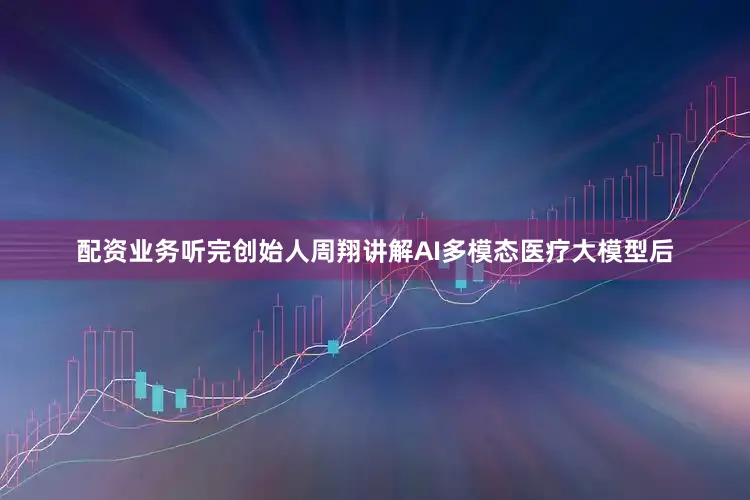 配资业务听完创始人周翔讲解AI多模态医疗大模型后