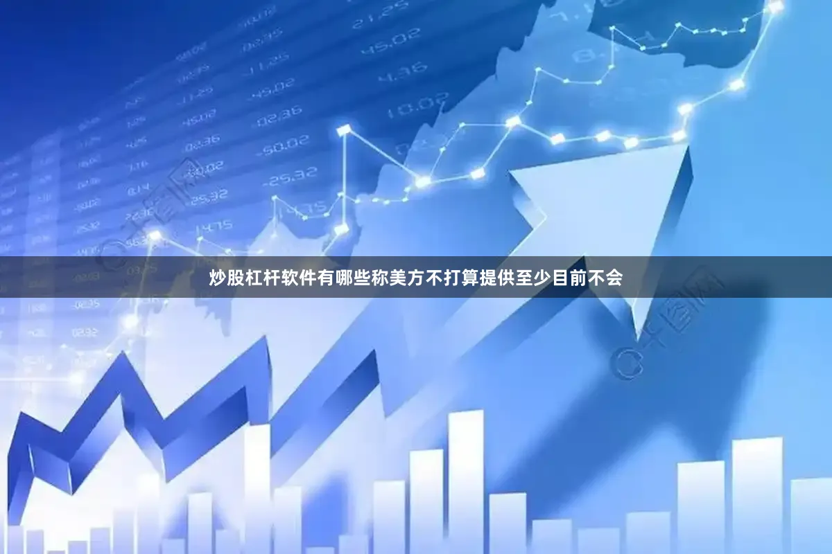 炒股杠杆软件有哪些称美方不打算提供至少目前不会