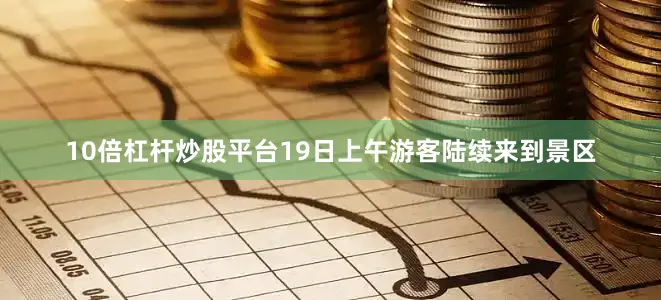 10倍杠杆炒股平台19日上午游客陆续来到景区