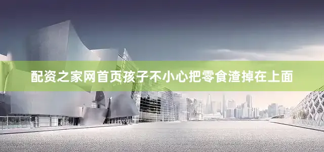 配资之家网首页孩子不小心把零食渣掉在上面