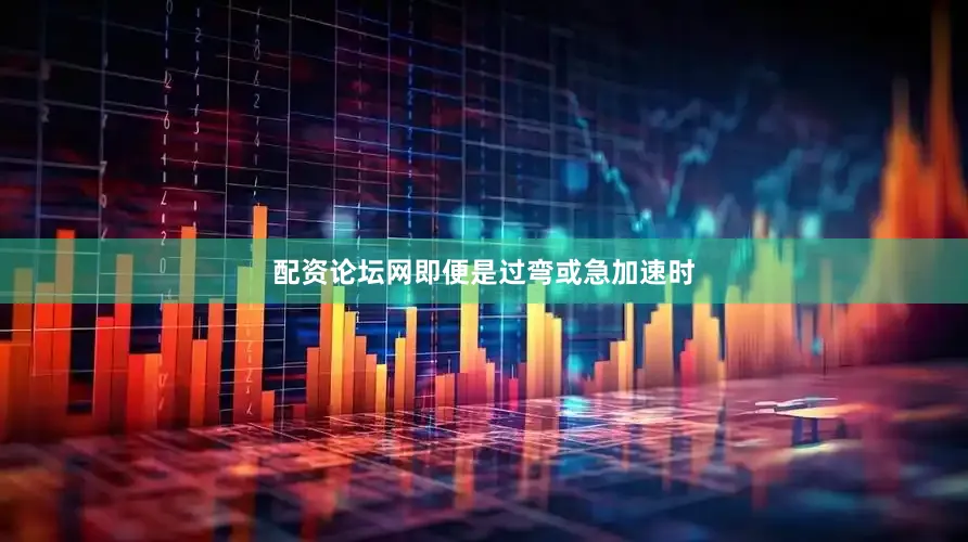 配资论坛网即便是过弯或急加速时